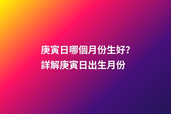 庚寅日哪個月份生好？詳解庚寅日出生月份