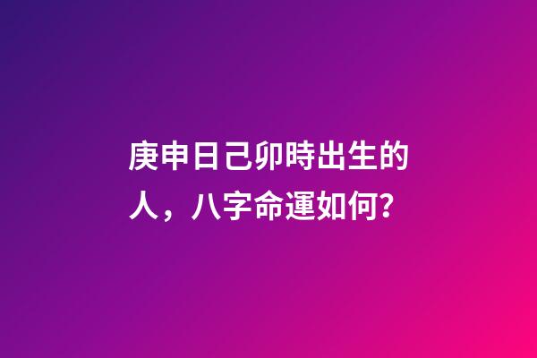 庚申日己卯時出生的人，八字命運如何？