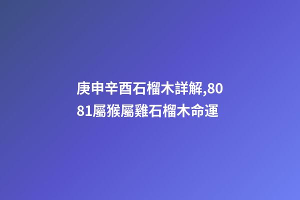 庚申辛酉石榴木詳解,80/81屬猴屬雞石榴木命運