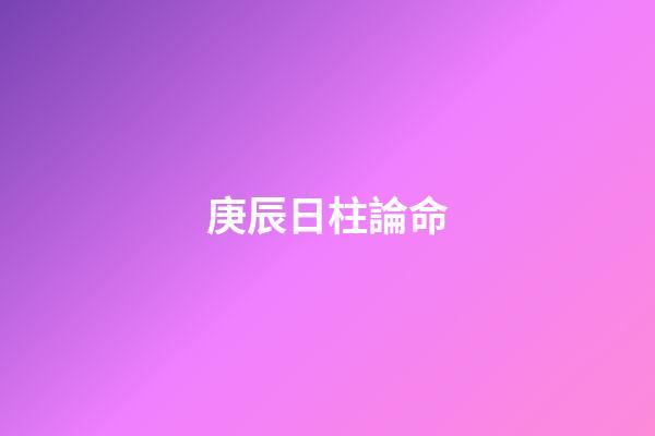 庚辰日柱論命