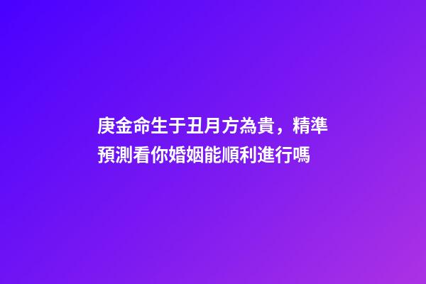 庚金命生于丑月方為貴，精準預測看你婚姻能順利進行嗎-第1張-觀點-玄機派