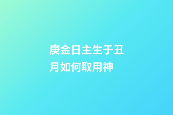庚金日主生于丑月如何取用神?