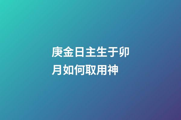 庚金日主生于卯月如何取用神?