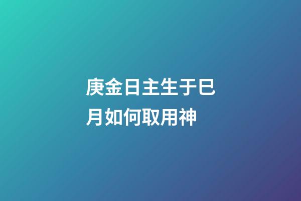庚金日主生于巳月如何取用神?