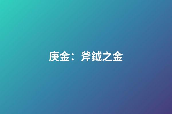 庚金：斧鉞之金