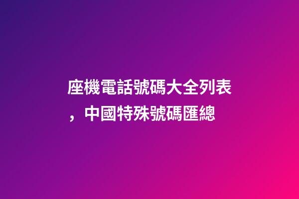 座機電話號碼大全列表，中國特殊號碼匯總