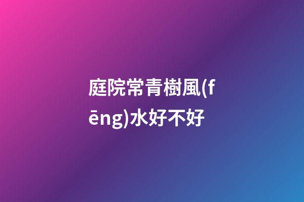 庭院常青樹風(fēng)水好不好