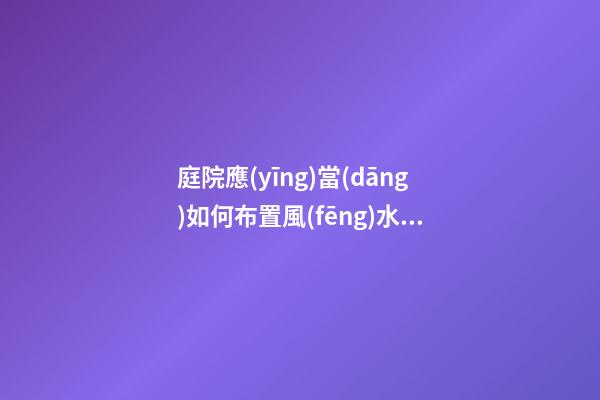 庭院應(yīng)當(dāng)如何布置風(fēng)水好