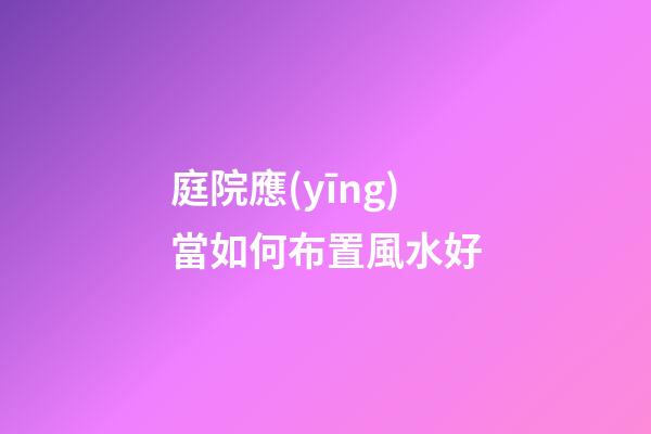 庭院應(yīng)當如何布置風水好