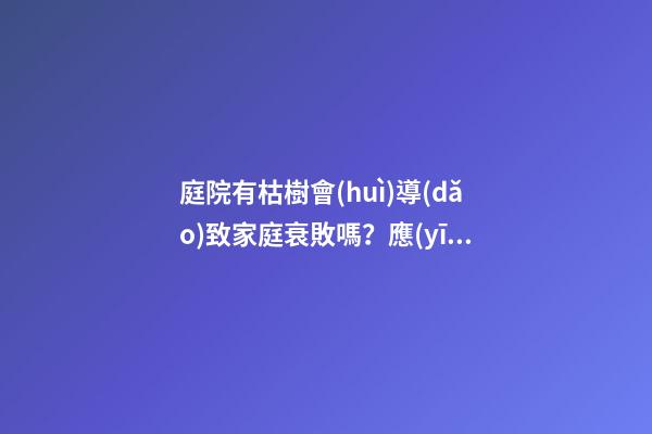 庭院有枯樹會(huì)導(dǎo)致家庭衰敗嗎？應(yīng)該立即移除