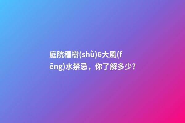 庭院種樹(shù)6大風(fēng)水禁忌，你了解多少？