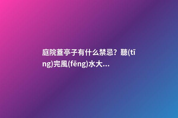 庭院蓋亭子有什么禁忌？聽(tīng)完風(fēng)水大師的話(huà)，才明白自家犯沖了！