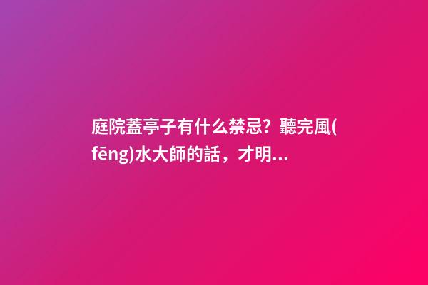 庭院蓋亭子有什么禁忌？聽完風(fēng)水大師的話，才明白自家犯沖了！