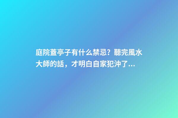 庭院蓋亭子有什么禁忌？聽完風水大師的話，才明白自家犯沖了！