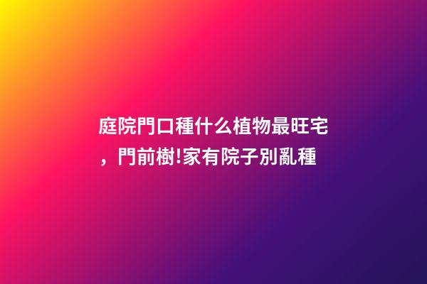 庭院門口種什么植物最旺宅，門前樹!家有院子別亂種-第1張-觀點-玄機派