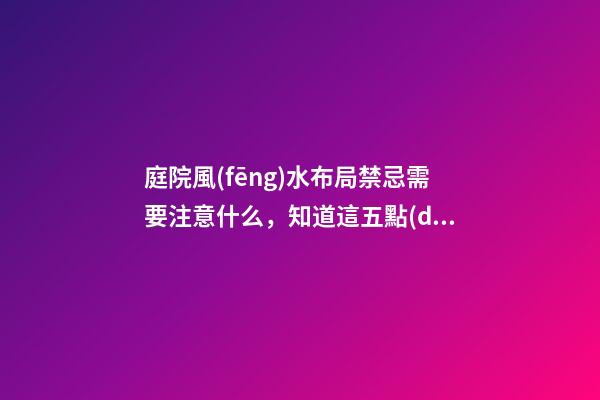庭院風(fēng)水布局禁忌需要注意什么，知道這五點(diǎn)好處多