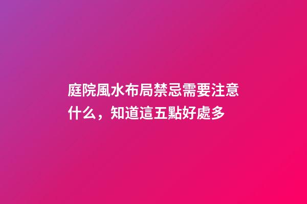 庭院風水布局禁忌需要注意什么，知道這五點好處多