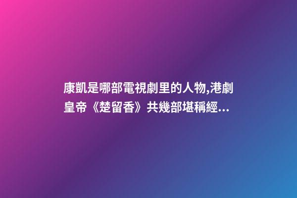 康凱是哪部電視劇里的人物,港劇皇帝(鄭少秋版)《楚留香》共幾部堪稱經典之作系列-第1張-觀點-玄機派