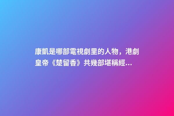 康凱是哪部電視劇里的人物，港劇皇帝(鄭少秋版)《楚留香》共幾部堪稱經典之作系列-第1張-觀點-玄機派