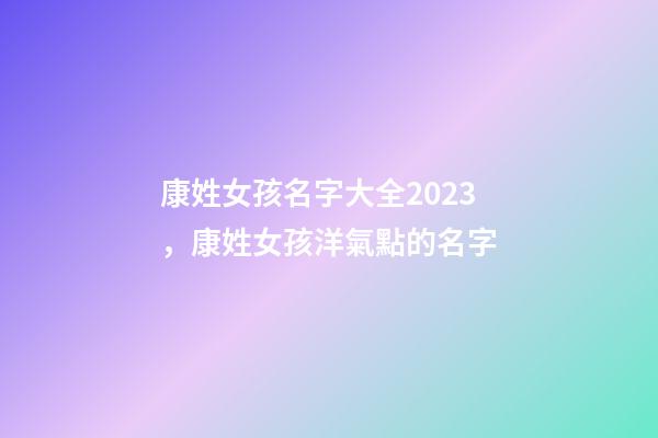 康姓女孩名字大全2023，康姓女孩洋氣點的名字