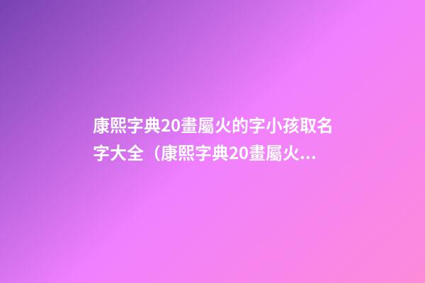 康熙字典20畫屬火的字小孩取名字大全（康熙字典20畫屬火的字小孩取名字大全及寓意）