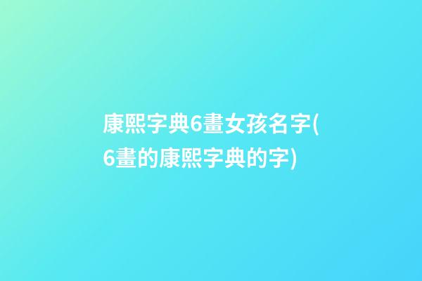 康熙字典6畫女孩名字(6畫的康熙字典的字)