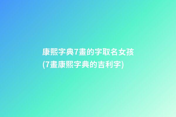 康熙字典7畫的字取名女孩(7畫康熙字典的吉利字)