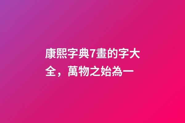 康熙字典7畫的字大全(含五行屬性)，萬物之始為一-第1張-觀點-玄機派