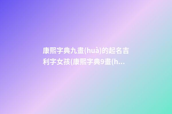 康熙字典九畫(huà)的起名吉利字女孩(康熙字典9畫(huà)的字姓名學(xué)解釋)