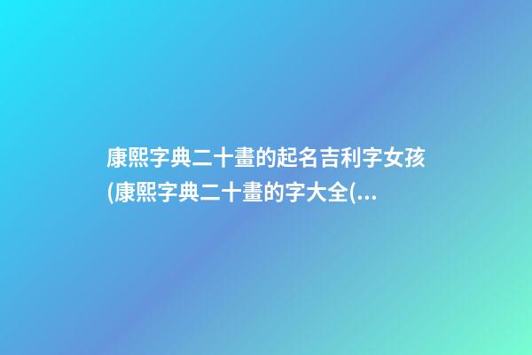 康熙字典二十畫的起名吉利字女孩(康熙字典二十畫的字大全(含五行屬性))