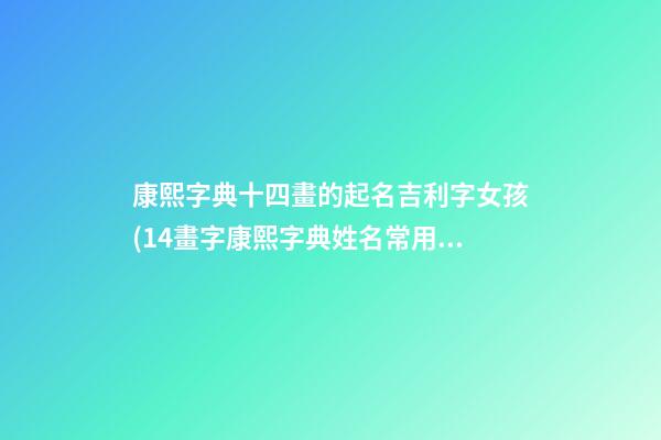康熙字典十四畫的起名吉利字女孩(14畫字康熙字典姓名常用字的筆畫五行及字義)