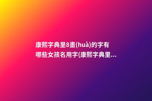 康熙字典里8畫(huà)的字有哪些女孩名用字(康熙字典里8畫(huà)的漢字)