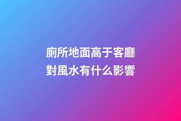 廁所地面高于客廳對風水有什么影響