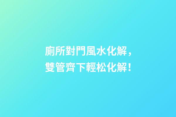 廁所對門風水化解，雙管齊下輕松化解！
