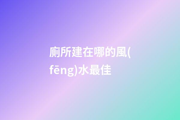 廁所建在哪的風(fēng)水最佳