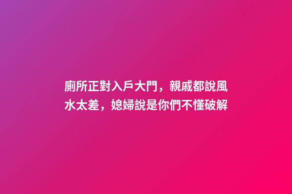 廁所正對入戶大門，親戚都說風水太差，媳婦說是你們不懂破解