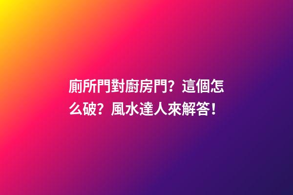 廁所門對廚房門？這個怎么破？風水達人來解答！