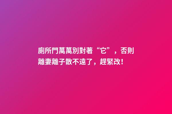 廁所門萬萬別對著“它”，否則離妻離子散不遠了，趕緊改！