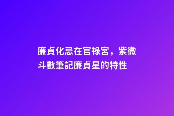 廉貞化忌在官祿宮，紫微斗數筆記廉貞星的特性-第1張-觀點-玄機派