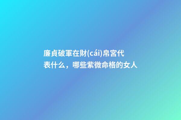 廉貞破軍在財(cái)帛宮代表什么，哪些紫微命格的女人