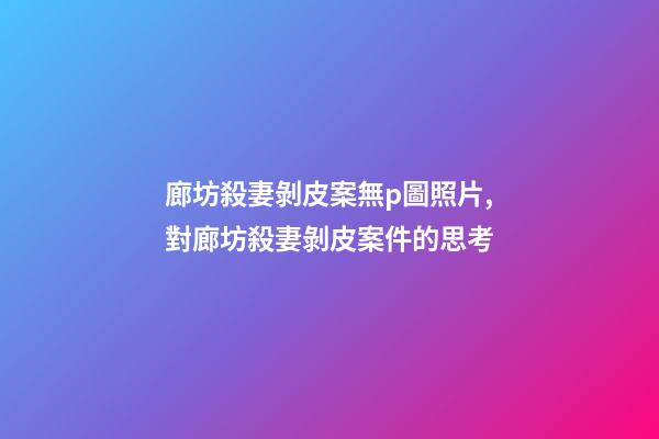 廊坊殺妻剝皮案無p圖照片,對廊坊殺妻剝皮案件的思考-第1張-觀點-玄機派