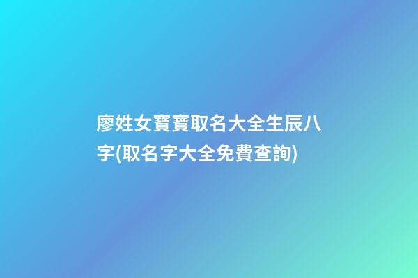 廖姓女寶寶取名大全生辰八字(取名字大全免費查詢)