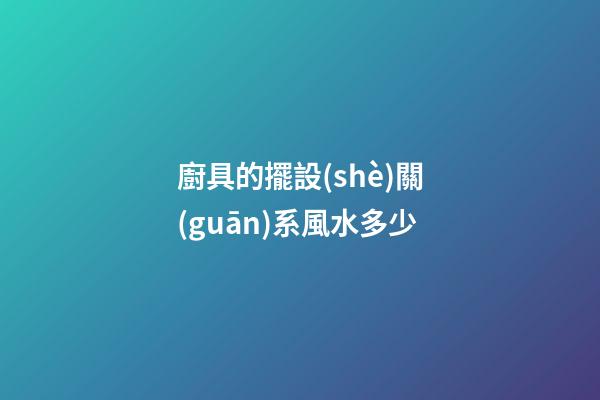 廚具的擺設(shè)關(guān)系風水多少