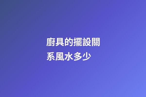 廚具的擺設關系風水多少