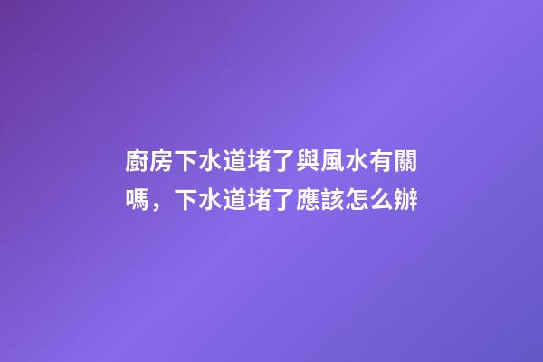 廚房下水道堵了與風水有關嗎，下水道堵了應該怎么辦