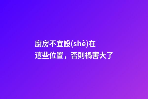 廚房不宜設(shè)在這些位置，否則禍害大了