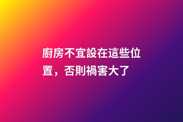 廚房不宜設在這些位置，否則禍害大了