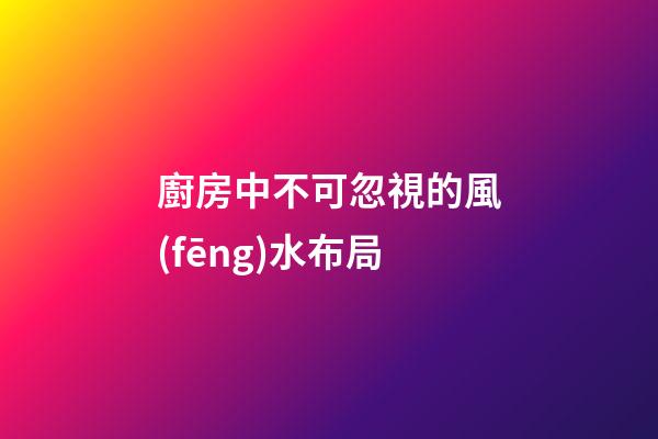 廚房中不可忽視的風(fēng)水布局