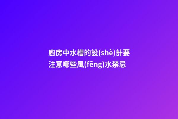 廚房中水槽的設(shè)計要注意哪些風(fēng)水禁忌