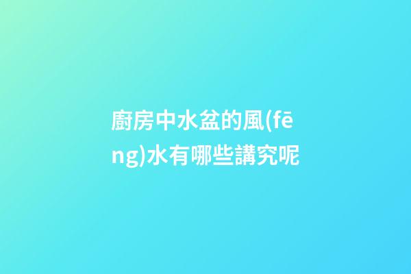 廚房中水盆的風(fēng)水有哪些講究呢